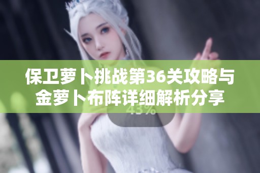 保卫萝卜挑战第36关攻略与金萝卜布阵详细解析分享