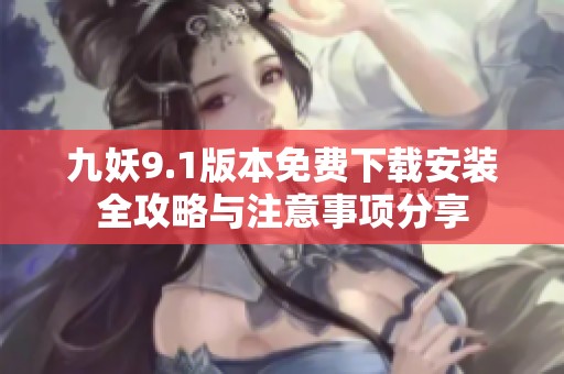 九妖9.1版本免费下载安装全攻略与注意事项分享