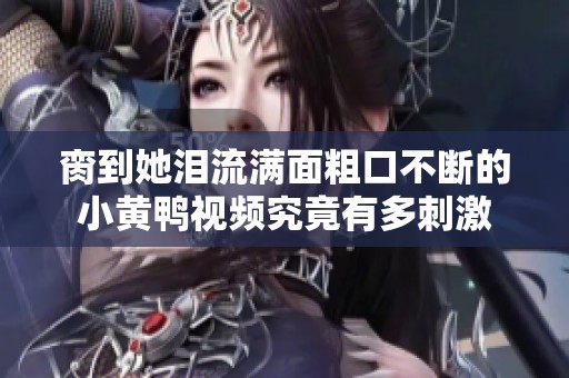 脔到她泪流满面粗口不断的小黄鸭视频究竟有多刺激