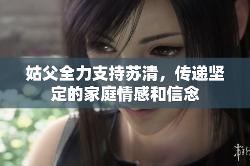 姑父全力支持苏清，传递坚定的家庭情感和信念