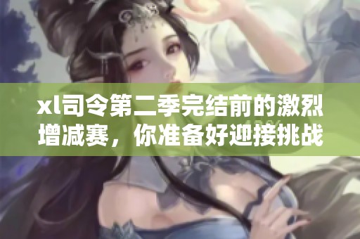 xl司令第二季完结前的激烈增减赛，你准备好迎接挑战了吗