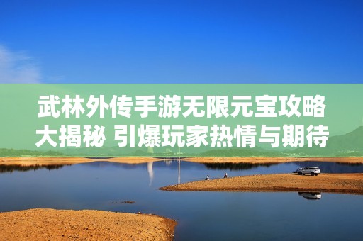 武林外传手游无限元宝攻略大揭秘 引爆玩家热情与期待