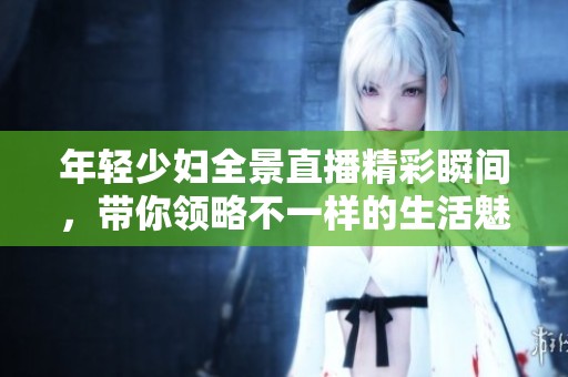 年轻少妇全景直播精彩瞬间，带你领略不一样的生活魅力
