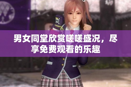 男女同堂欣赏嗟嗟盛况，尽享免费观看的乐趣