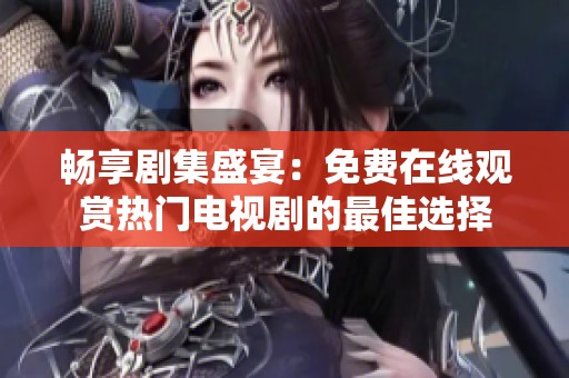 畅享剧集盛宴：免费在线观赏热门电视剧的最佳选择