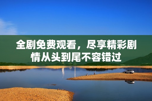 全剧免费观看，尽享精彩剧情从头到尾不容错过