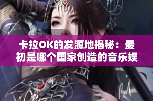 卡拉OK的发源地揭秘：最初是哪个国家创造的音乐娱乐形式