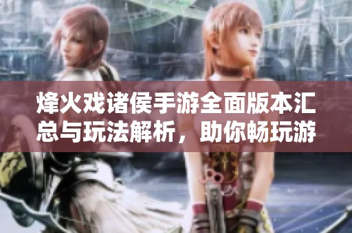 烽火戏诸侯手游全面版本汇总与玩法解析，助你畅玩游戏世界