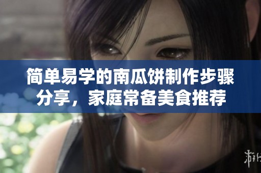 简单易学的南瓜饼制作步骤分享，家庭常备美食推荐