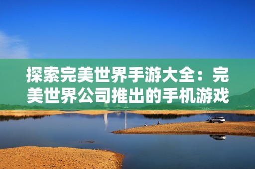 探索完美世界手游大全：完美世界公司推出的手机游戏介绍