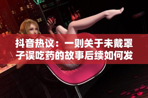 抖音热议：一则关于未戴罩子误吃药的故事后续如何发展