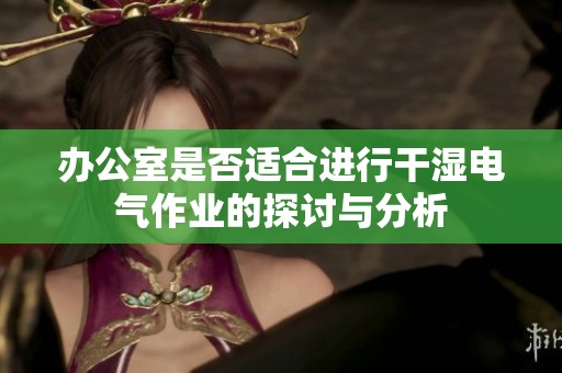 办公室是否适合进行干湿电气作业的探讨与分析