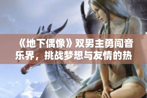 《地下偶像》双男主勇闯音乐界，挑战梦想与友情的热血故事