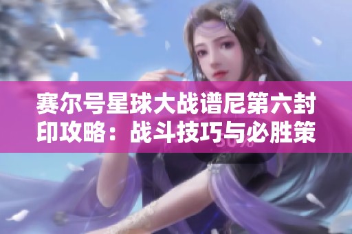 赛尔号星球大战谱尼第六封印攻略：战斗技巧与必胜策略解析