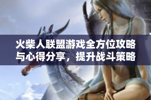 火柴人联盟游戏全方位攻略与心得分享，提升战斗策略与技巧