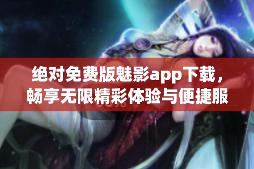 绝对免费版魅影app下载，畅享无限精彩体验与便捷服务