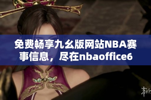 免费畅享九幺版网站NBA赛事信息，尽在nbaoffice68