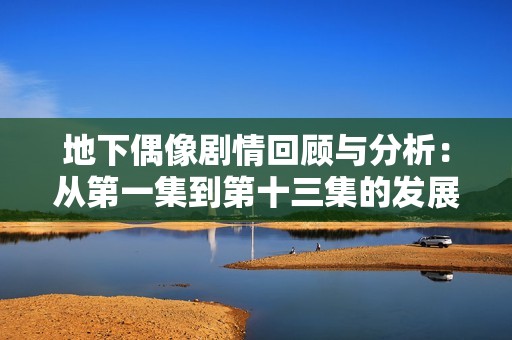 地下偶像剧情回顾与分析：从第一集到第十三集的发展与变化