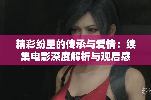 精彩纷呈的传承与爱情：续集电影深度解析与观后感