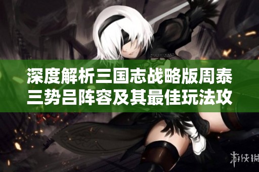 深度解析三国志战略版周泰三势吕阵容及其最佳玩法攻略