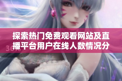 探索热门免费观看网站及直播平台用户在线人数情况分析