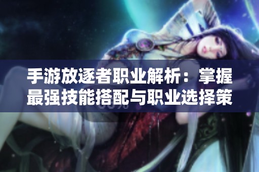 手游放逐者职业解析：掌握最强技能搭配与职业选择策略