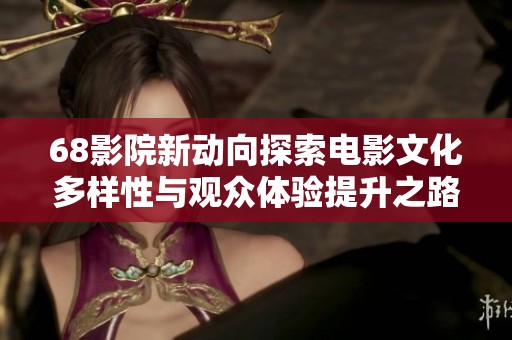 68影院新动向探索电影文化多样性与观众体验提升之路