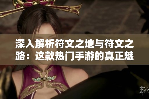 深入解析符文之地与符文之路：这款热门手游的真正魅力与奥秘