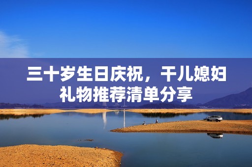 三十岁生日庆祝，干儿媳妇礼物推荐清单分享