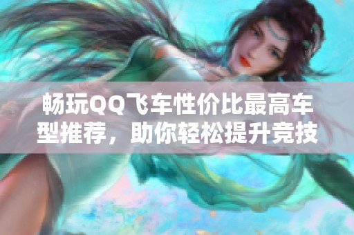 畅玩QQ飞车性价比最高车型推荐，助你轻松提升竞技表现