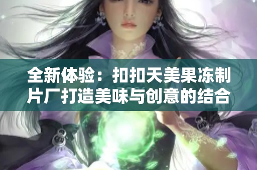 全新体验：扣扣天美果冻制片厂打造美味与创意的结合