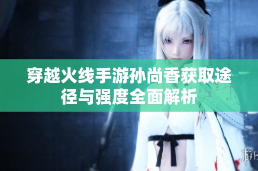 穿越火线手游孙尚香获取途径与强度全面解析