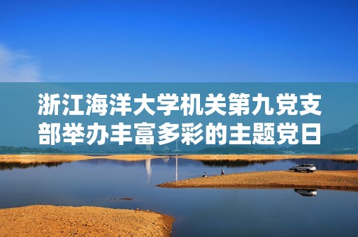 浙江海洋大学机关第九党支部举办丰富多彩的主题党日活动