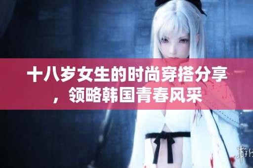 十八岁女生的时尚穿搭分享，领略韩国青春风采