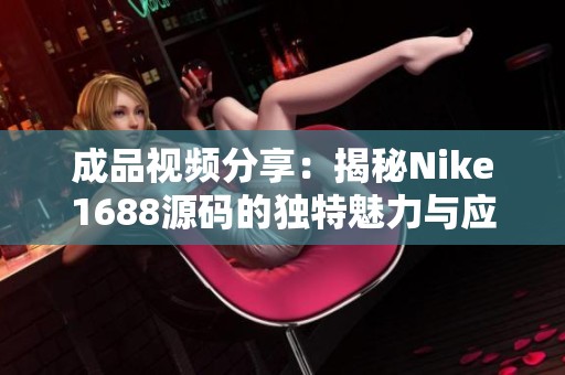 成品视频分享：揭秘Nike1688源码的独特魅力与应用价值