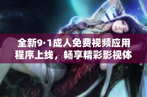 全新9·1成人免费视频应用程序上线，畅享精彩影视体验