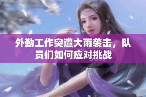 外勤工作突遭大雨袭击，队员们如何应对挑战