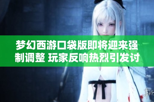 梦幻西游口袋版即将迎来强制调整 玩家反响热烈引发讨论