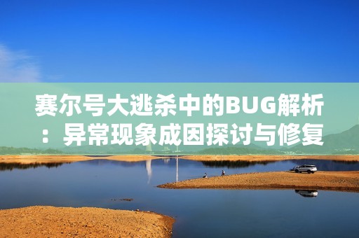 赛尔号大逃杀中的BUG解析：异常现象成因探讨与修复对策