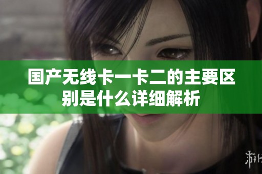 国产无线卡一卡二的主要区别是什么详细解析