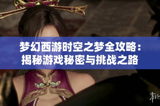 梦幻西游时空之梦全攻略：揭秘游戏秘密与挑战之路
