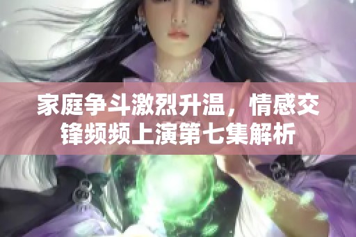 家庭争斗激烈升温，情感交锋频频上演第七集解析