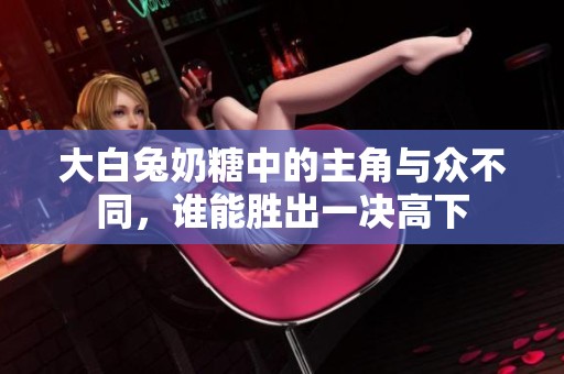 大白兔奶糖中的主角与众不同，谁能胜出一决高下