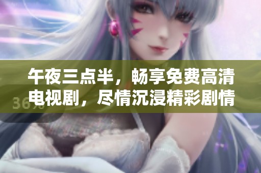午夜三点半，畅享免费高清电视剧，尽情沉浸精彩剧情