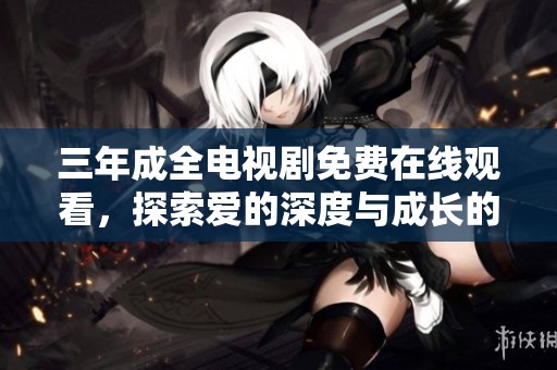 三年成全电视剧免费在线观看，探索爱的深度与成长的历程