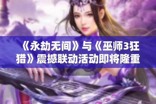 《永劫无间》与《巫师3狂猎》震撼联动活动即将隆重开启