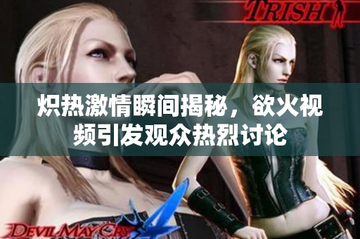 炽热激情瞬间揭秘，欲火视频引发观众热烈讨论