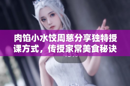 肉馅小水饺周慈分享独特授课方式，传授家常美食秘诀