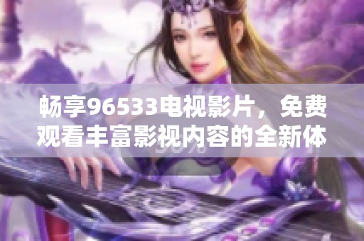畅享96533电视影片，免费观看丰富影视内容的全新体验