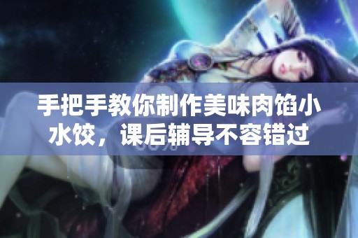 手把手教你制作美味肉馅小水饺，课后辅导不容错过